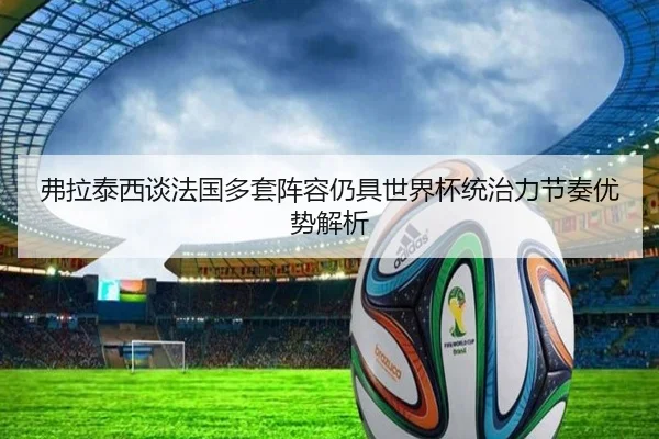 弗拉泰西谈法国多套阵容仍具世界杯统治力节奏优势解析