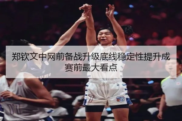 郑钦文中网前备战升级底线稳定性提升成赛前最大看点